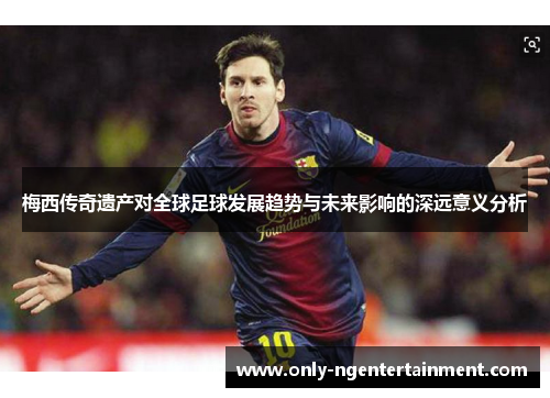 梅西传奇遗产对全球足球发展趋势与未来影响的深远意义分析
