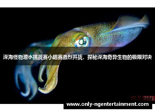 深海怪物潜水挑战赛小组赛激烈开战,探秘深海奇异生物的极限对决 深海怪物潜水挑战赛小组赛激烈开战,探秘深海奇异生物的极限对决