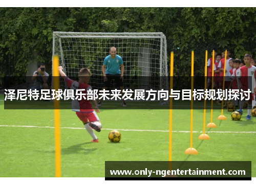 泽尼特足球俱乐部未来发展方向与目标规划探讨 泽尼特足球俱乐部未来发展方向与目标规划探讨
