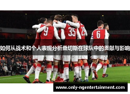 如何从战术和个人表现分析桑切斯在球队中的贡献与影响