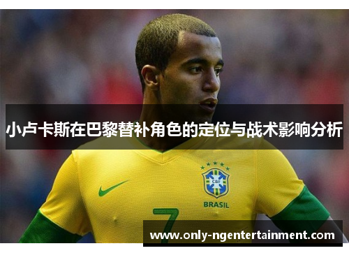 小卢卡斯在巴黎替补角色的定位与战术影响分析 小卢卡斯在巴黎替补角色的定位与战术影响分析