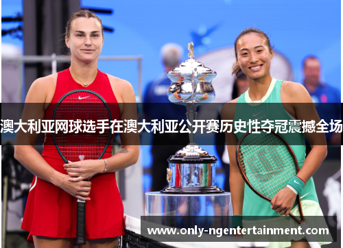 澳大利亚网球选手在澳大利亚公开赛历史性夺冠震撼全场 澳大利亚网球选手在澳大利亚公开赛历史性夺冠震撼全场