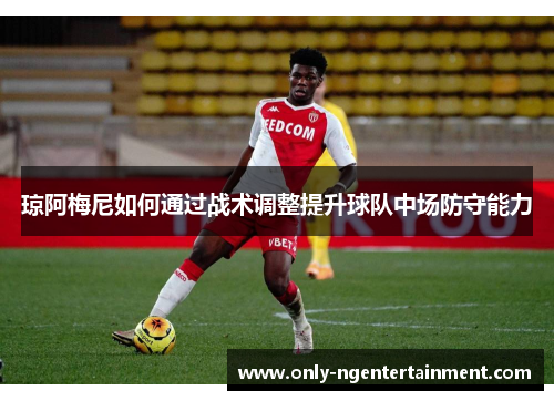 琼阿梅尼如何通过战术调整提升球队中场防守能力