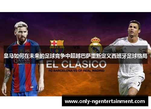 皇马如何在未来的足球竞争中超越巴萨重新定义西班牙足球格局 皇马如何在未来的足球竞争中超越巴萨重新定义西班牙足球格局