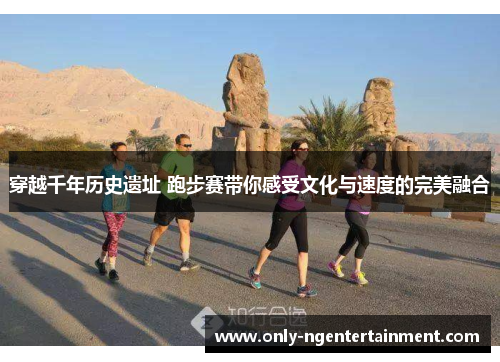 穿越千年历史遗址 跑步赛带你感受文化与速度的完美融合 穿越千年历史遗址 跑步赛带你感受文化与速度的完美融合