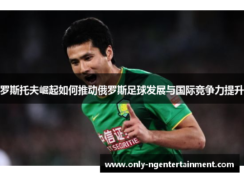 罗斯托夫崛起如何推动俄罗斯足球发展与国际竞争力提升