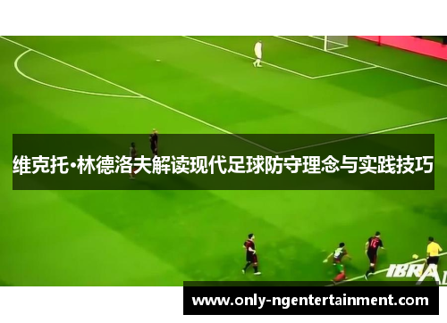维克托·林德洛夫解读现代足球防守理念与实践技巧 维克托·林德洛夫解读现代足球防守理念与实践技巧
