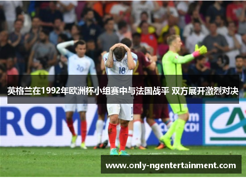 英格兰在1992年欧洲杯小组赛中与法国战平 双方展开激烈对决 英格兰在1992年欧洲杯小组赛中与法国战平 双方展开激烈对决