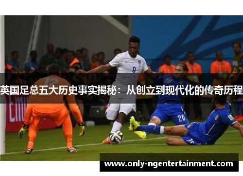 英国足总五大历史事实揭秘:从创立到现代化的传奇历程 英国足总五大历史事实揭秘:从创立到现代化的传奇历程