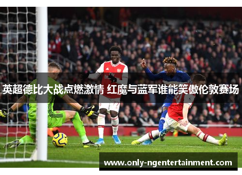 英超德比大战点燃激情 红魔与蓝军谁能笑傲伦敦赛场