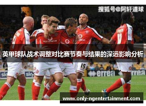 英甲球队战术调整对比赛节奏与结果的深远影响分析