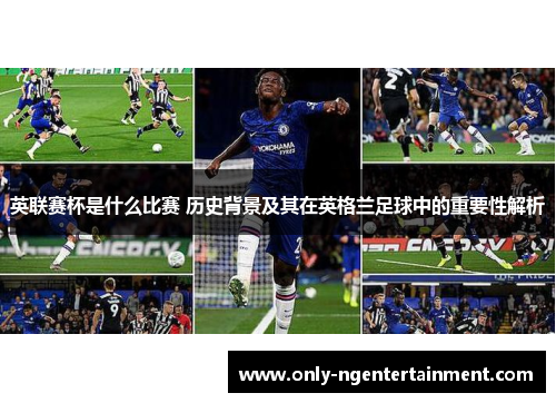 英联赛杯是什么比赛 历史背景及其在英格兰足球中的重要性解析 英联赛杯是什么比赛 历史背景及其在英格兰足球中的重要性解析