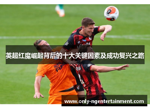 英超红魔崛起背后的十大关键因素及成功复兴之路 英超红魔崛起背后的十大关键因素及成功复兴之路