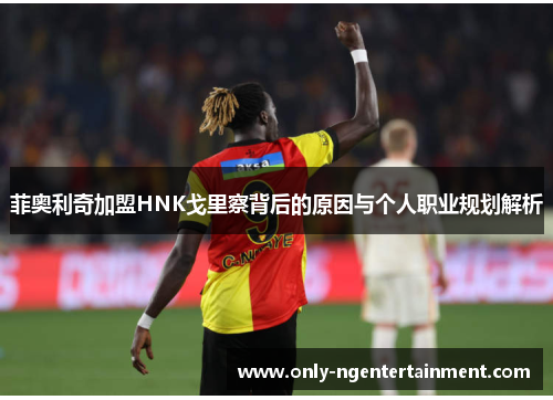 菲奥利奇加盟HNK戈里察背后的原因与个人职业规划解析 菲奥利奇加盟HNK戈里察背后的原因与个人职业规划解析