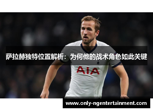 萨拉赫独特位置解析：为何他的战术角色如此关键