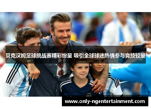 贝克汉姆足球挑战赛精彩纷呈 吸引全球球迷热情参与竞技较量 贝克汉姆足球挑战赛精彩纷呈 吸引全球球迷热情参与竞技较量