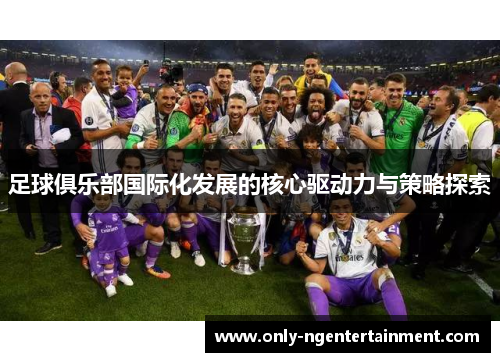 足球俱乐部国际化发展的核心驱动力与策略探索 足球俱乐部国际化发展的核心驱动力与策略探索