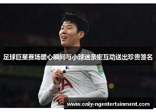 足球巨星赛场暖心瞬间与小球迷亲密互动送出珍贵签名 足球巨星赛场暖心瞬间与小球迷亲密互动送出珍贵签名