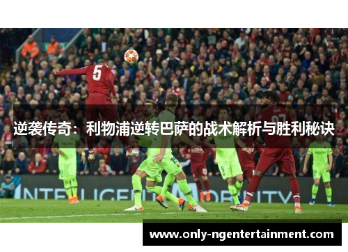 逆袭传奇：利物浦逆转巴萨的战术解析与胜利秘诀