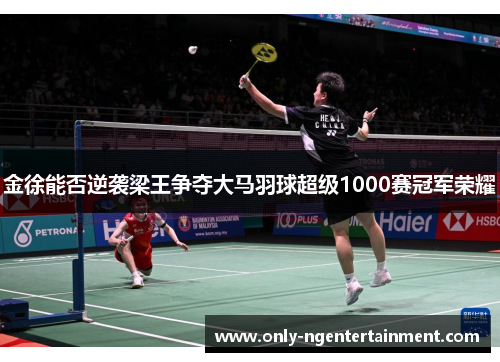 金徐能否逆袭梁王争夺大马羽球超级1000赛冠军荣耀 金徐能否逆袭梁王争夺大马羽球超级1000赛冠军荣耀