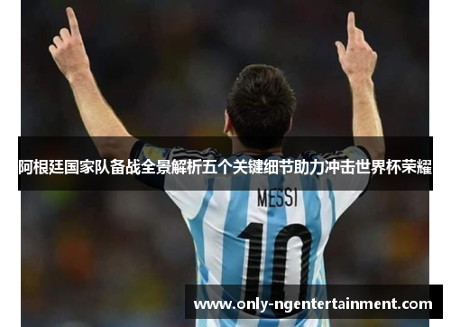 阿根廷国家队备战全景解析五个关键细节助力冲击世界杯荣耀 阿根廷国家队备战全景解析五个关键细节助力冲击世界杯荣耀