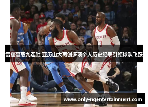 雷霆豪取九连胜 亚历山大再创多项个人历史纪录引领球队飞跃 雷霆豪取九连胜 亚历山大再创多项个人历史纪录引领球队飞跃