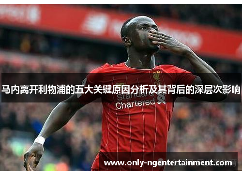 马内离开利物浦的五大关键原因分析及其背后的深层次影响 马内离开利物浦的五大关键原因分析及其背后的深层次影响