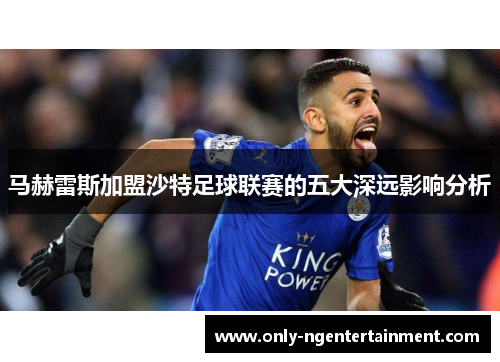 马赫雷斯加盟沙特足球联赛的五大深远影响分析 马赫雷斯加盟沙特足球联赛的五大深远影响分析