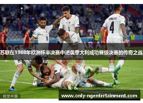 苏联在1988年欧洲杯半决赛中逆袭意大利成功晋级决赛的传奇之战 苏联在1988年欧洲杯半决赛中逆袭意大利成功晋级决赛的传奇之战