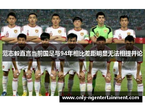 范志毅直言当前国足与94年相比差距明显无法相提并论