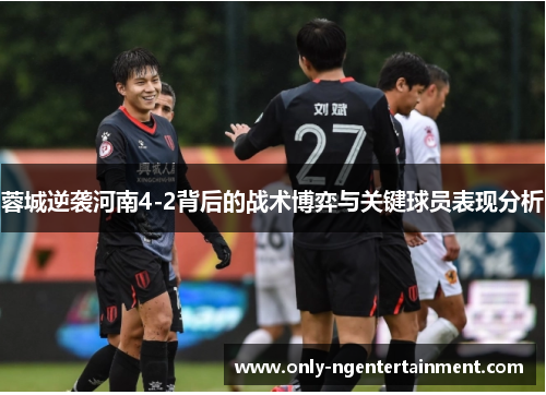 蓉城逆袭河南4-2背后的战术博弈与关键球员表现分析 蓉城逆袭河南4-2背后的战术博弈与关键球员表现分析