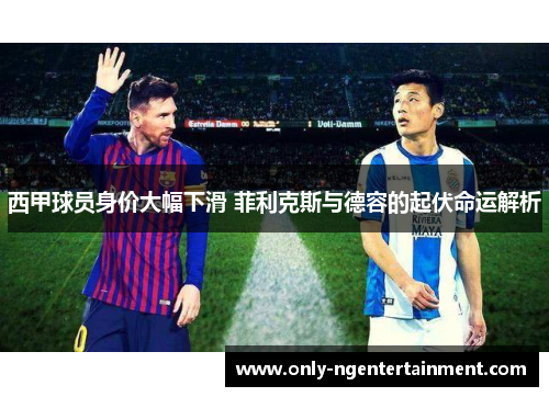 西甲球员身价大幅下滑 菲利克斯与德容的起伏命运解析