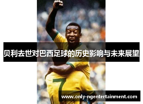 贝利去世对巴西足球的历史影响与未来展望