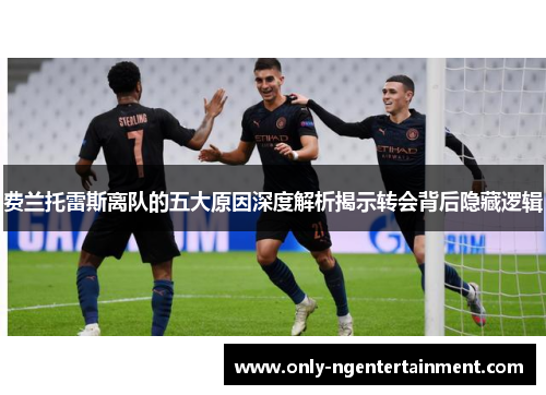 费兰托雷斯离队的五大原因深度解析揭示转会背后隐藏逻辑 费兰托雷斯离队的五大原因深度解析揭示转会背后隐藏逻辑