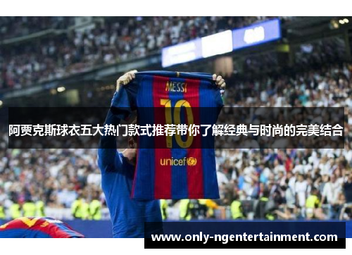 阿贾克斯球衣五大热门款式推荐带你了解经典与时尚的完美结合 阿贾克斯球衣五大热门款式推荐带你了解经典与时尚的完美结合
