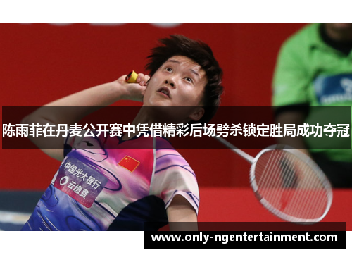 陈雨菲在丹麦公开赛中凭借精彩后场劈杀锁定胜局成功夺冠 陈雨菲在丹麦公开赛中凭借精彩后场劈杀锁定胜局成功夺冠