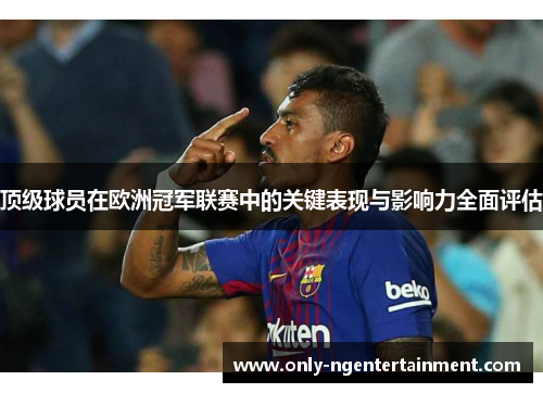 顶级球员在欧洲冠军联赛中的关键表现与影响力全面评估 顶级球员在欧洲冠军联赛中的关键表现与影响力全面评估