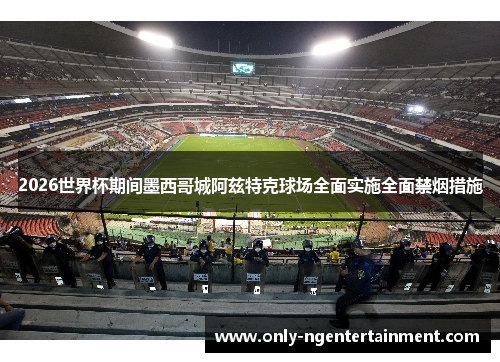 2026世界杯期间墨西哥城阿兹特克球场全面实施全面禁烟措施