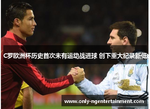 C罗欧洲杯历史首次未有运动战进球 创下重大纪录新低