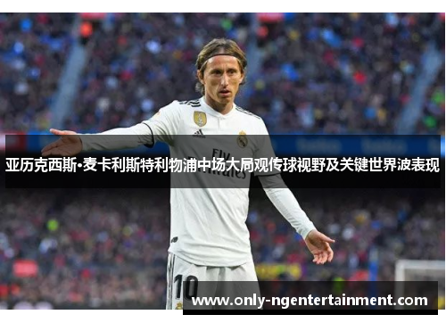 亚历克西斯·麦卡利斯特利物浦中场大局观传球视野及关键世界波表现