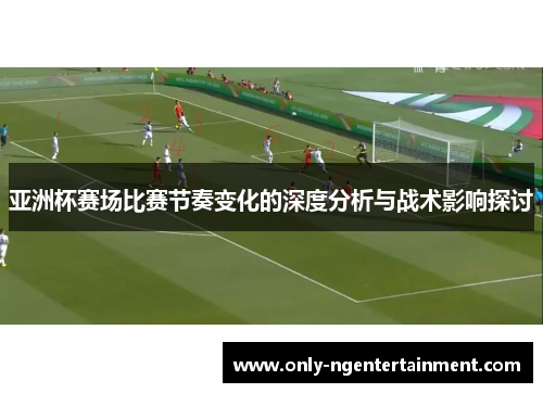 亚洲杯赛场比赛节奏变化的深度分析与战术影响探讨